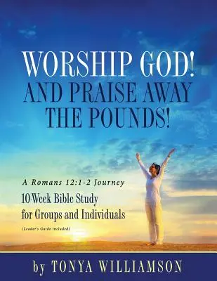 Imádd Istent! És dicsérd el a kilókat! A Rómaiakhoz írt levél 12:1-2: Bibliatanulmányozás csoportoknak és magánszemélyeknek - Worship God! And Praise Away the Pounds! A Romans 12: 1-2 Journey: 10-Week Bible Study for Groups and Individuals