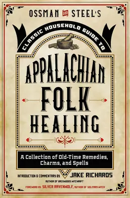 Ossman & Steel's Classic Household Guide to Appalachian Folk Healing: Régi idők gyógymódjainak, varázslatainak és varázsigéinek gyűjteménye - Ossman & Steel's Classic Household Guide to Appalachian Folk Healing: A Collection of Old-Time Remedies, Charms, and Spells