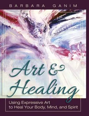 Művészet és gyógyítás: Az expresszív művészet használata a test, az elme és a lélek gyógyítására - Art and Healing: Using Expressive Art to Heal Your Body, Mind, and Spirit