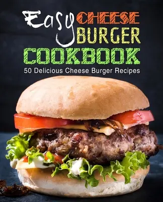 Könnyű sajtburger szakácskönyv: 50 finom sajtburger recept (2. kiadás) - Easy Cheese Burger Cookbook: 50 Delicious Cheese Burger Recipes (2nd Edition)