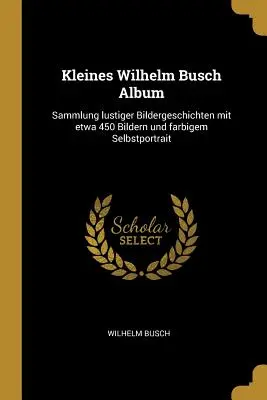 Kis Wilhelm Busch-album: Szórakoztató képmesék gyűjteménye mintegy 450 képpel és egy színes önarcképpel. - Kleines Wilhelm Busch Album: Sammlung lustiger Bildergeschichten mit etwa 450 Bildern und farbigem Selbstportrait