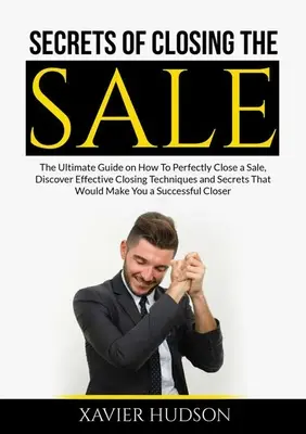 Az eladás lezárásának titkai: Fedezze fel a hatékony zárási technikákat és titkokat, amelyekkel az eladást tökéletesen le lehet zárni. - Secrets of Closing the Sale: The Ultimate Guide on How To Perfectly Close a Sale, Discover Effective Closing Techniques and Secrets That Would Make