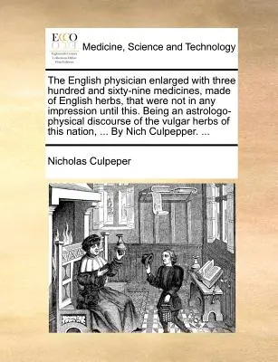 The English Physician Enlarged with Three Hundred and Sixy-Nine Medicines, Made of English Herbs, That were Not in Any Impression Until This. Being a - The English Physician Enlarged with Three Hundred and Sixty-Nine Medicines, Made of English Herbs, That Were Not in Any Impression Until This. Being a