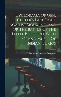 Custer tábornok utolsó harca a sziú indiánok ellen, avagy a Little Big Horn-i csata ciklora, az indián kuriózumok nagy múzsájával - Cyclorama Of Gen. Custer's Last Fight Against Sioux Indians, Or The Battle Of The Little Big Horn, With Grand Muse Of Indian Curios
