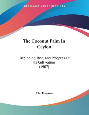 A kókuszpálma Ceylonban: Kezdet, felemelkedés és a termesztés előrehaladása (1907) - The Coconut Palm In Ceylon: Beginning, Rise, And Progress Of Its Cultivation (1907)