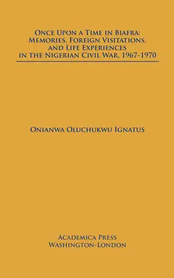 Volt egyszer egy Biafra: Emlékek, külföldi látogatások és élettapasztalatok a nigériai polgárháborúban 1967-1970 között - Once Upon a Time in Biafra: Memories, Foreign Visitations and Life Experiences in the Nigerian Civil War, 1967-1970