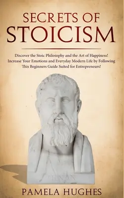 A sztoicizmus titkai: Fedezze fel a sztoikus filozófiát és a boldogság művészetét; Növelje az érzelmeit és a mindennapi modern életet T követésével - Secrets of Stoicism: Discover the Stoic Philosophy and the Art of Happiness; Increase Your Emotions and Everyday Modern Life by Following T