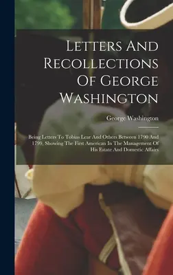 George Washington levelei és visszaemlékezései: Tobias Learnek és másoknak 1790 és 1799 között írt levelei, amelyek az első amerikait mutatják be a Managban. - Letters And Recollections Of George Washington: Being Letters To Tobias Lear And Others Between 1790 And 1799, Showing The First American In The Manag