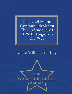 Clausewitz és a német idealizmus: G.W.F. Hegel hatása a háborúra - War College Series - Clausewitz and German Idealism: The Influence of G.W.F. Hegel on on War - War College Series