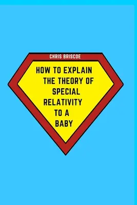 Hogyan magyarázzuk el a speciális relativitáselméletet egy kisbabának: A Hogyan magyarázzuk el egy babának sorozat része - How to Explain the Theory of Special Relativity to a Baby: Part of The How To Explain To a Baby Series