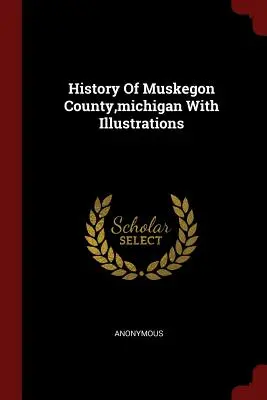 History Of Muskegon County, michigan With Illustrations (Dějiny okresu Muskegon v Michiganu s ilustracemi) - History Of Muskegon County, michigan With Illustrations