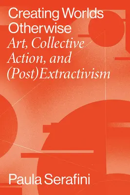 Más világokat teremteni: Művészet, kollektív cselekvés és (poszt)extrakcionizmus - Creating Worlds Otherwise: Art, Collective Action, and (Post)Extractivism