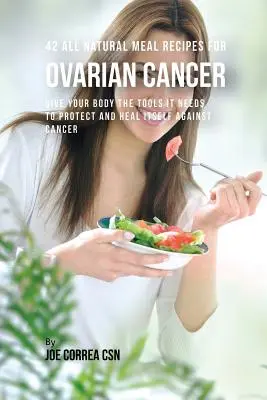 42 teljesen természetes ételrecept petefészekrák esetén: Védje és gyógyítsa meg magát a rák ellen. - 42 All Natural Meal Recipes for Ovarian Cancer: Give Your Body the Tools It Needs To Protect and Heal Itself against Cancer