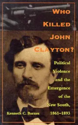 Ki ölte meg John Claytont? Politikai erőszak és az Új Dél kialakulása, 1861-1893 - Who Killed John Clayton?: Political Violence and the Emergence of the New South, 1861-1893