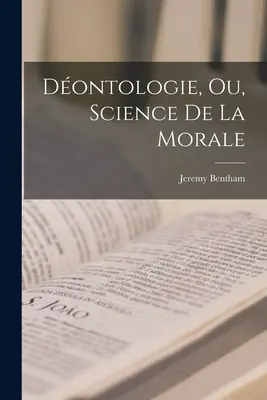 Dontologie, Ou, Science De La Morale (A morál tudománya) - Dontologie, Ou, Science De La Morale