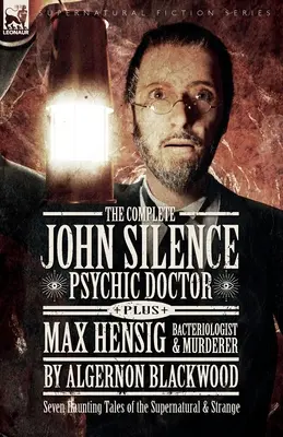 The Complete John Silence Psychic Doctor Plus Max Hensig bakteriológus és gyilkos: Hét kísérteties történet a természetfelettiről és a furcsaságokról - The Complete John Silence Psychic Doctor Plus Max Hensig Bacteriologist and Murderer: Seven Haunting Tales of the Supernatural & Strange