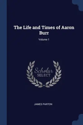 Aaron Burr élete és kora; 1. kötet - The Life and Times of Aaron Burr; Volume 1