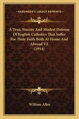 A True, Sincere And Modest Defense Of English Catholics That Suffer For Their Faith At Home And Abroad V2 (1914) - A True, Sincere And Modest Defense Of English Catholics That Suffer For Their Faith Both At Home And Abroad V2 (1914)