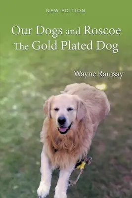 A mi kutyáink és Roscoe az aranyozott kutya: A mi arany retrieverünk élettörténete - Our Dogs and Roscoe the Gold Plated Dog: The Life Story of Our Golden Retriever