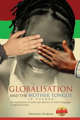 A globalizáció és az anyanyelv Ugandában: Az anyanyelvekkel kapcsolatos közfelfogás vizsgálata az oktatásban napjainkban - Globalisation and the Mother Tongue in Uganda: An examination of public perceptions to native languages in education today