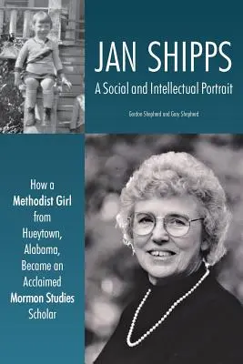 Jan Shipps: A Social and Intellectual Portrait: How a Methodist Girl from Hueytown, Alabama, Beclaimed Mormon Studies Sc. - Jan Shipps: A Social and Intellectual Portrait: How a Methodist Girl from Hueytown, Alabama, Became an Acclaimed Mormon Studies Sc