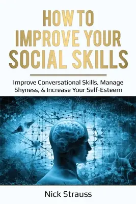 Hogyan fejleszd a szociális készségeidet: A társalgási készségek fejlesztése, a félénkség kezelése és az önbecsülésed növelése - How to Improve Your Social Skills: Improve Conversational Skills, Manage Shyness, & Increase Your Self-Esteem