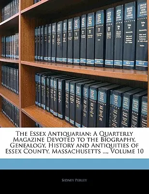 The Essex Antiquarian: A Quarterly Magazine Devoted to the Biography, Genealogy, History and Antiquities of Essex County, Massachusetts ...,