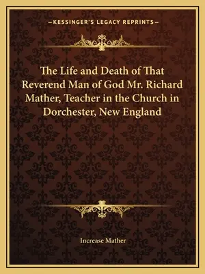 Richard Mather tiszteletes úrnak, az új-angliai Dorchester egyháztanítójának élete és halála. - The Life and Death of That Reverend Man of God Mr. Richard Mather, Teacher in the Church in Dorchester, New England