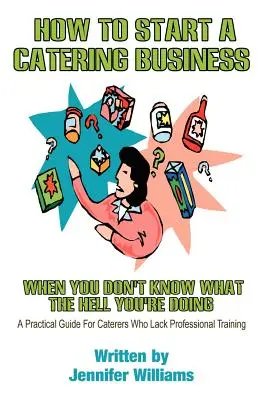 Hogyan kezdjünk vendéglátóipari vállalkozást: Amikor nem tudod, mi a fenét csinálsz - How to Start a Catering Business: When You Don't Know What the Hell You're Doing