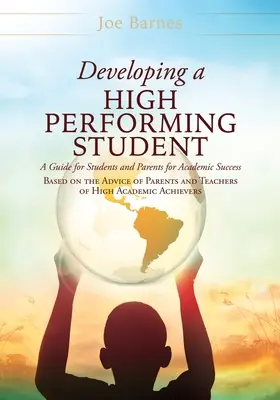 A kiemelkedő teljesítményű diák fejlesztése: Szülők és tanárok tanácsai alapján a tanulmányi sikerhez. - Developing A High Performing Student: A Guide for Students and Parents for Academic Success Based on the Advice of Parents and Teachers of High Academ