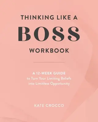 Gondolkodás, mint egy főnök munkafüzet: 12 hetes útmutató, hogy korlátozó hiedelmeidet határtalan lehetőséggé változtasd - Thinking Like a Boss Workbook: A 12-Week Guide to Turn Your Limiting Beliefs into Limitless Opportunity