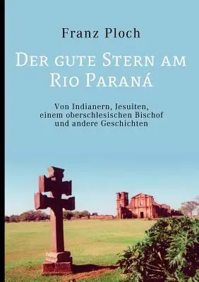 Der gute Stern am Rio Paran: Von Indianern, Jesuiten, einem oberschlesischen Bischof und andere Geschichten