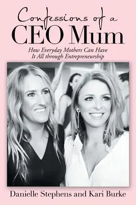 Egy vezető anyuka vallomásai: Hogyan lehet a hétköznapi anyáknak a vállalkozói lét révén mindenük? - Confessions of a Ceo Mum: How Everyday Mothers Can Have It All Through Entrepreneurship