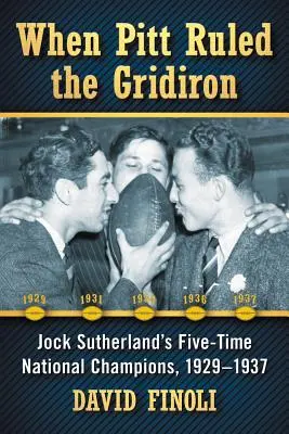 Amikor a Pitt uralta a pályát: Jock Sutherland ötszörös nemzeti bajnokai, 1929-1937 - When Pitt Ruled the Gridiron: Jock Sutherland's Five-Time National Champions, 1929-1937