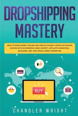 Dropshipping: Mastery - Hogyan lehet online pénzt keresni és 10,000+ $/hó passzív jövedelmet teremteni az e-kereskedelemmel a Shopify, Affiliate segítségével. - Dropshipping: Mastery - How to Make Money Online and Create $10,000+/Month in Passive Income with Ecommerce Using Shopify, Affiliate