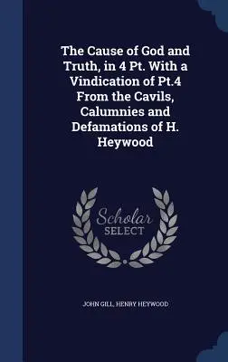 Isten és az igazság ügye, 4 részben, a 4. rész igazolásával H. Heywood rágalmaitól, rágalmaitól és rágalmaitól. - The Cause of God and Truth, in 4 Pt. With a Vindication of Pt.4 From the Cavils, Calumnies and Defamations of H. Heywood