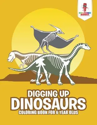 Digging Up Dinosaurs: Színezőkönyv 6 éveseknek - Digging Up Dinosaurs: Coloring Book for 6 Year Olds