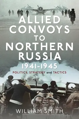 Szövetséges konvojok Észak-Oroszországba, 1941-1945: Politika, stratégia és taktika - Allied Convoys to Northern Russia, 1941-1945: Politics, Strategy and Tactics