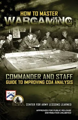 Hogyan sajátítsuk el a hadijátékot: Parancsnoki és személyzeti útmutató az akciómenet-elemzés javításához: Commander and Staff Guide to Improving Course of Act (Parancsnoki és személyzeti útmutató a cselekmény menetének javításához) - How to Master Wargaming: Commander and Staff Guide to Improving Course of Action Analysis: Commander and Staff Guide to Improving Course of Act