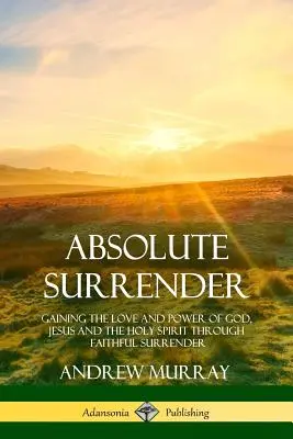 Absolutní odevzdání: Absolutní odevzdanost: Získání lásky a moci Boha, Ježíše a Ducha svatého skrze věrné odevzdání se - Absolute Surrender: Gaining the Love and Power of God, Jesus and the Holy Spirit Through Faithful Surrender