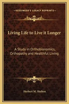 Élni az életet, hogy tovább élhessünk: Tanulmány az ortobionómiáról, az ortopátiáról és az egészséges életmódról - Living Life to Live it Longer: A Study in Orthobionomics, Orthopathy and Healthful Living