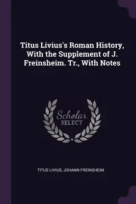 Titus Livius római története, J. Freinsheim kiegészítésével. Tr., With Notes - Titus Livius's Roman History, With the Supplement of J. Freinsheim. Tr., With Notes