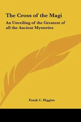 A bölcsek keresztje: A legnagyobb ősi misztérium leleplezése - The Cross of the Magi: An Unveiling of the Greatest of all the Ancient Mysteries