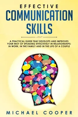 Hatékony kommunikációs készségek: A Practical Guide That Develops and Improves Your Way of Speaking Effectively in Relationships: A munkahelyen, a családban - Effective Communication Skills: A Practical Guide That Develops and Improves Your Way of Speaking Effectively in Relationships: In Work, in the Family