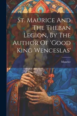 Szent Maurícius és a thébai légió, a 'jó Vencel király' szerzője által ((St ). Maurice) - St. Maurice And The Theban Legion, By The Author Of 'good King Wenceslas' ((St ). Maurice)