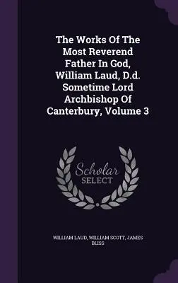 A Nagytiszteletű Atya Istenben, William Laud, D.D. William Laud, valamikor Canterbury érsekének művei, 3. kötet - The Works Of The Most Reverend Father In God, William Laud, D.d. Sometime Lord Archbishop Of Canterbury, Volume 3