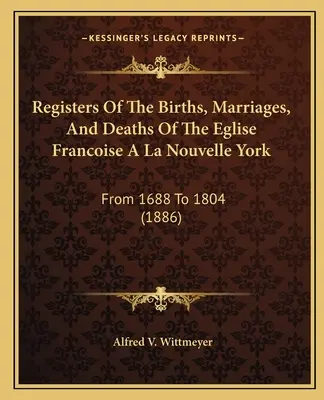 Az Eglise Francoise A La Nouvelle York születési, házassági és halálozási nyilvántartása: 1688-tól 1804-ig (1886) - Registers Of The Births, Marriages, And Deaths Of The Eglise Francoise A La Nouvelle York: From 1688 To 1804 (1886)