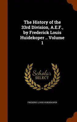 A 33. hadosztály története, A.E.F., írta Frederick Louis Huidekoper .. 1. kötet - The History of the 33rd Division, A.E.F., by Frederick Louis Huidekoper .. Volume 1