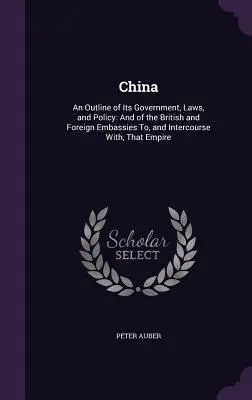 Kína: An Outline of Its Government, Laws, and Policy: És az angol és külföldi nagykövetségek és a velük való érintkezés áttekintése. - China: An Outline of Its Government, Laws, and Policy: And of the British and Foreign Embassies To, and Intercourse With, Tha