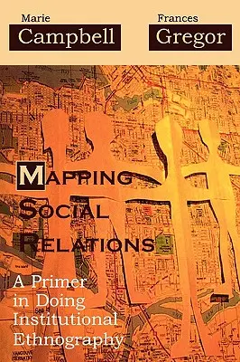 Társadalmi kapcsolatok feltérképezése: Az intézményi etnográfia alapozója - Mapping Social Relations: A Primer in Doing Institutional Ethnography
